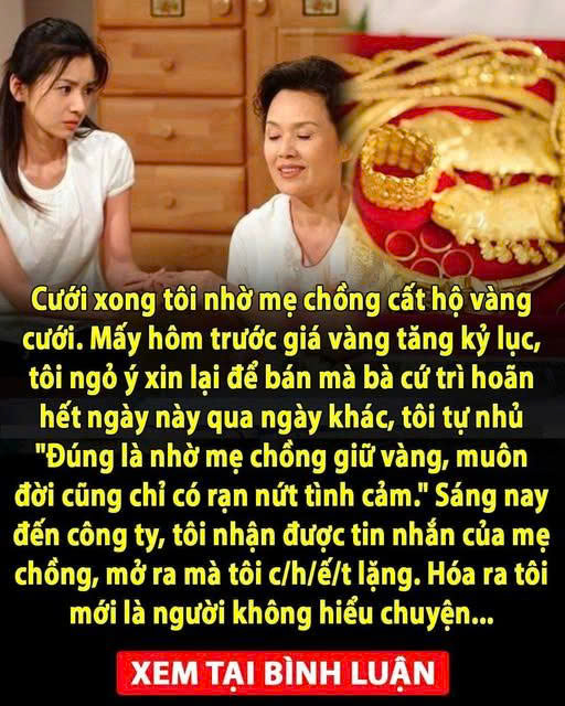 Cưới xong tôi nhờ mẹ chồng c ất hộ vàng cưới. Mấy hôm trước giá vàng tăng kỷ lục, tôi ngỏ ý xin lại để bán mà bà cứ trì hoãn hết ngày này qua ngày khác, tôi tự nhủ “Đúng là nhờ mẹ chồng giữ vàng, muôn đời cũng chỉ có r;ạn n;ứt tình cảm.”